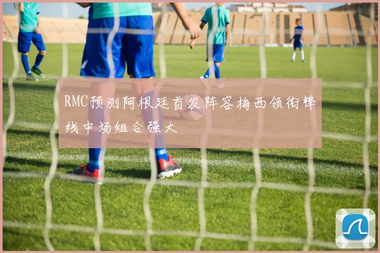 RMC预测阿根廷首发阵容梅西领衔锋线中场组合强大