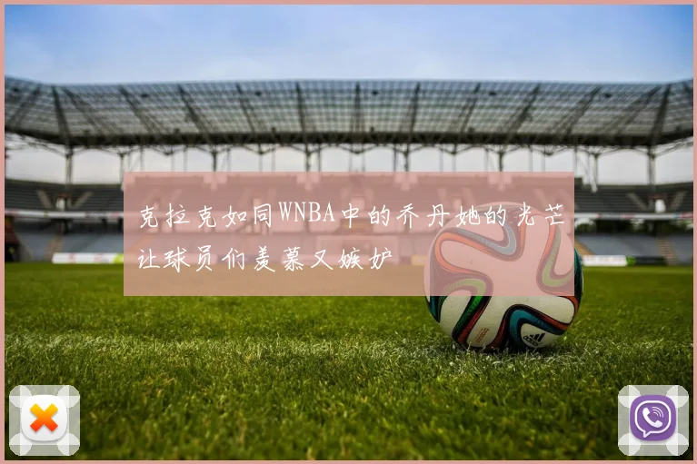 克拉克如同WNBA中的乔丹她的光芒让球员们羡慕又嫉妒