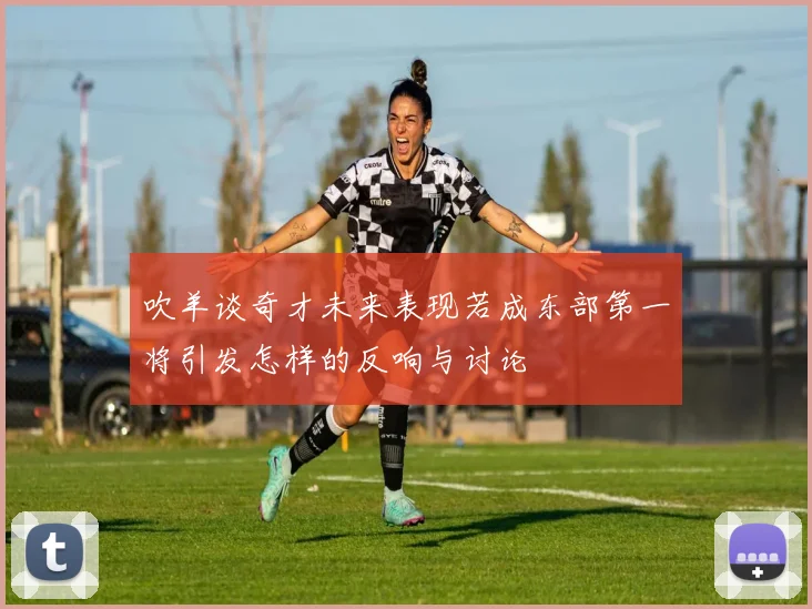 吹羊谈奇才未来表现若成东部第一将引发怎样的反响与讨论