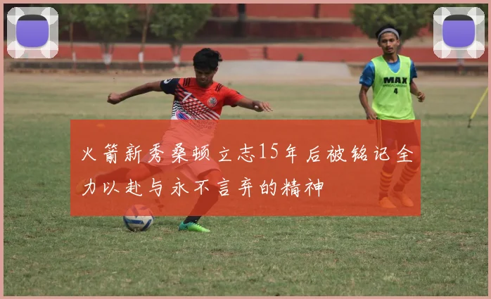 火箭新秀桑顿立志15年后被铭记全力以赴与永不言弃的精神