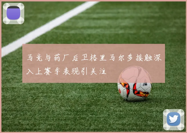 马竞与药厂后卫格里马尔多接触深入上赛季表现引关注