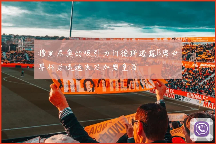 穆里尼奥的吸引力门德斯透露B席世界杯后迅速决定加盟皇马