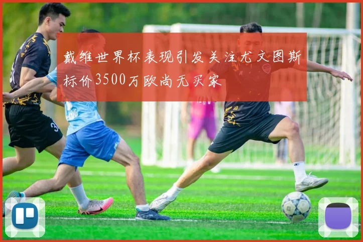 戴维世界杯表现引发关注尤文图斯标价3500万欧尚无买家