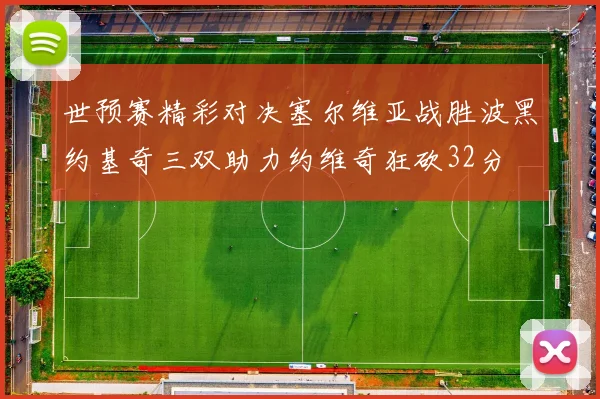 世预赛精彩对决塞尔维亚战胜波黑约基奇三双助力约维奇狂砍32分